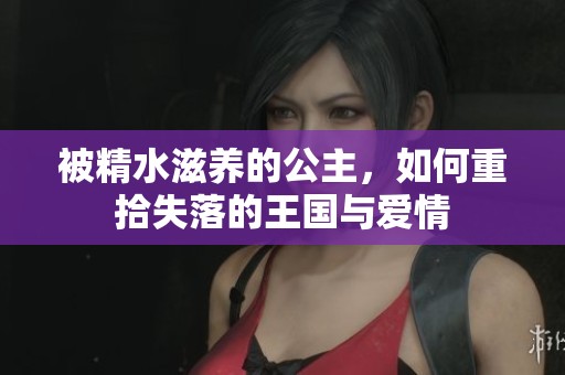 被精水滋养的公主，如何重拾失落的王国与爱情