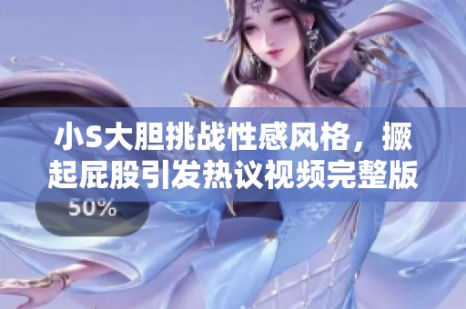 小S大胆挑战性感风格，撅起屁股引发热议视频完整版