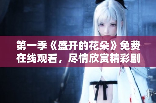 第一季《盛开的花朵》免费在线观看，尽情欣赏精彩剧情与角色发展