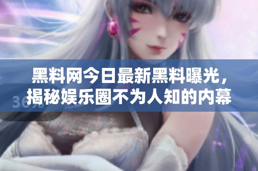 黑料网今日最新黑料曝光，揭秘娱乐圈不为人知的内幕