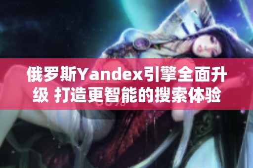 俄罗斯Yandex引擎全面升级 打造更智能的搜索体验