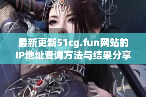 最新更新51cg.fun网站的IP地址查询方法与结果分享
