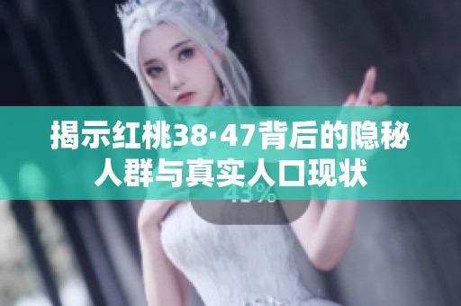 揭示红桃38·47背后的隐秘人群与真实人口现状