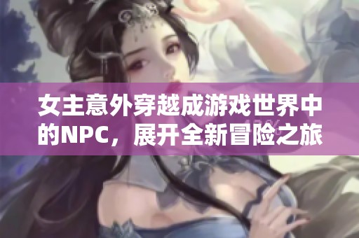 女主意外穿越成游戏世界中的NPC，展开全新冒险之旅
