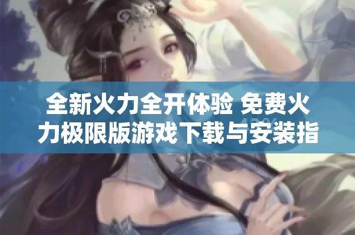 全新火力全开体验 免费火力极限版游戏下载与安装指南