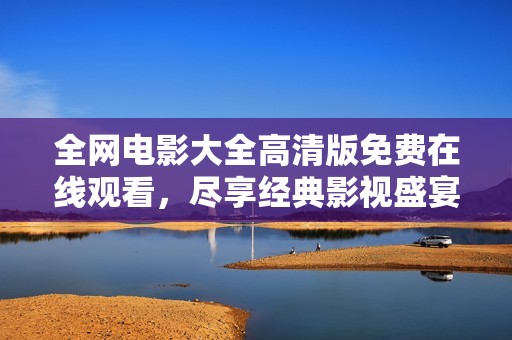 全网电影大全高清版免费在线观看，尽享经典影视盛宴