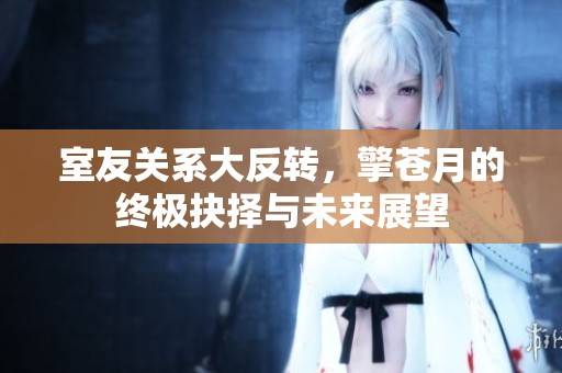 室友关系大反转，擎苍月的终极抉择与未来展望