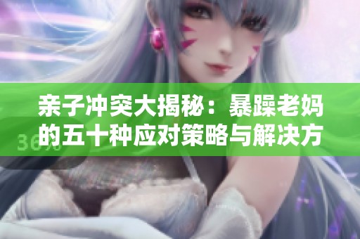 亲子冲突大揭秘：暴躁老妈的五十种应对策略与解决方案
