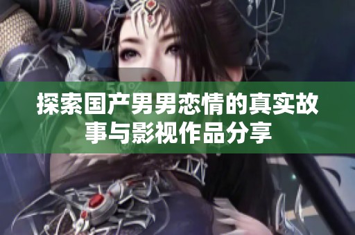 探索国产男男恋情的真实故事与影视作品分享
