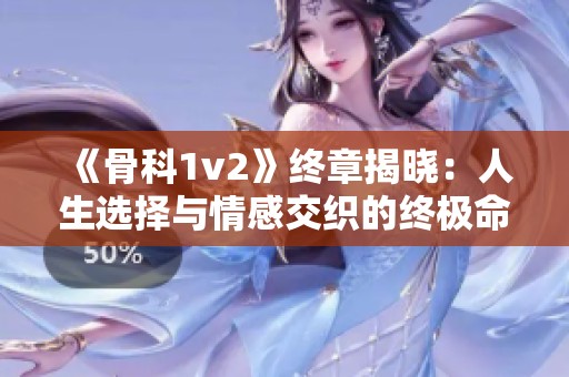 《骨科1v2》终章揭晓：人生选择与情感交织的终极命运之战