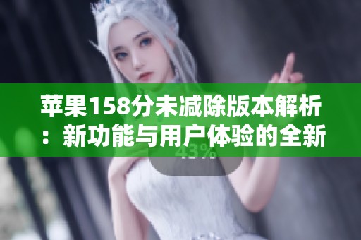 苹果158分未减除版本解析：新功能与用户体验的全新提升