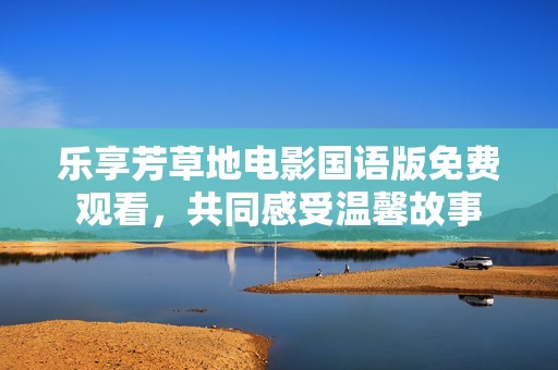 乐享芳草地电影国语版免费观看，共同感受温馨故事
