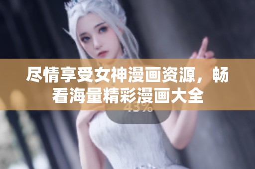 尽情享受女神漫画资源，畅看海量精彩漫画大全