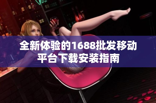 全新体验的1688批发移动平台下载安装指南