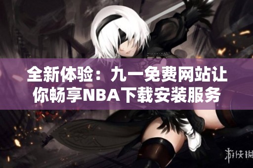 全新体验：九一免费网站让你畅享NBA下载安装服务