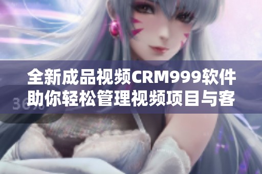 全新成品视频CRM999软件助你轻松管理视频项目与客户关系