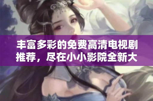 丰富多彩的免费高清电视剧推荐，尽在小小影院全新大合集