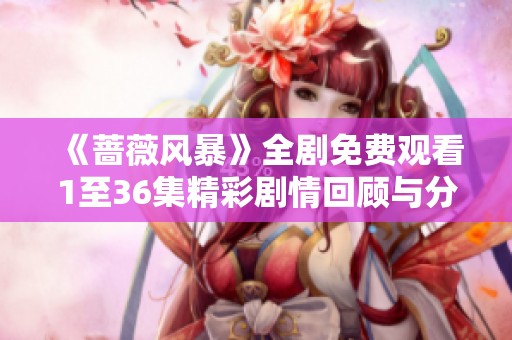 《蔷薇风暴》全剧免费观看1至36集精彩剧情回顾与分析