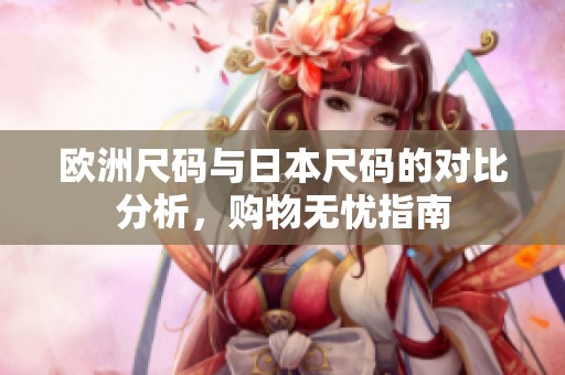 欧洲尺码与日本尺码的对比分析，购物无忧指南