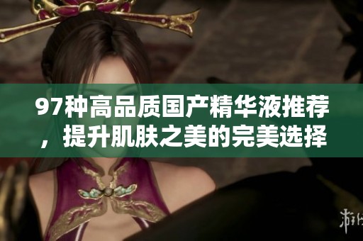 97种高品质国产精华液推荐，提升肌肤之美的完美选择