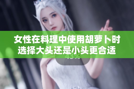 女性在料理中使用胡萝卜时选择大头还是小头更合适