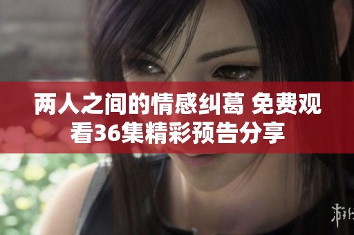 两人之间的情感纠葛 免费观看36集精彩预告分享