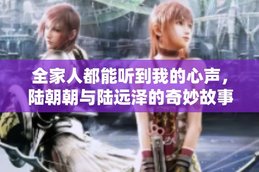 全家人都能听到我的心声，陆朝朝与陆远泽的奇妙故事