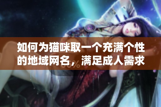 如何为猫咪取一个充满个性的地域网名，满足成人需求