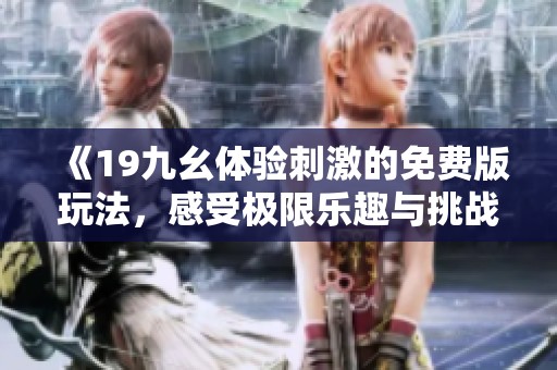 《19九幺体验刺激的免费版玩法，感受极限乐趣与挑战》