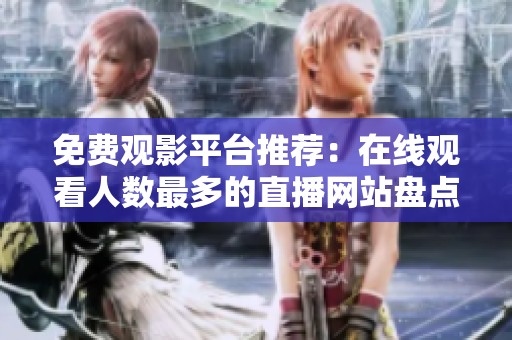 免费观影平台推荐：在线观看人数最多的直播网站盘点