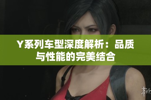 Y系列车型深度解析：品质与性能的完美结合