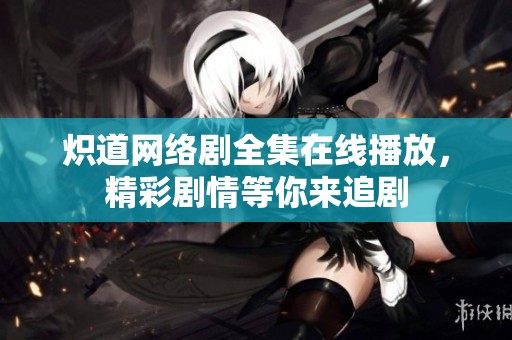 炽道网络剧全集在线播放，精彩剧情等你来追剧