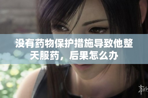没有药物保护措施导致他整天服药，后果怎么办