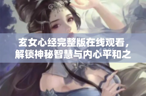 玄女心经完整版在线观看，解锁神秘智慧与内心平和之旅