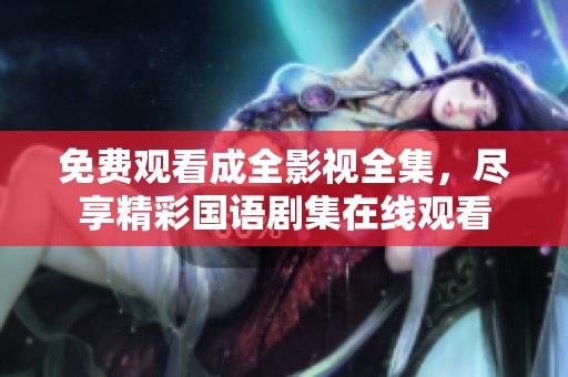 免费观看成全影视全集，尽享精彩国语剧集在线观看