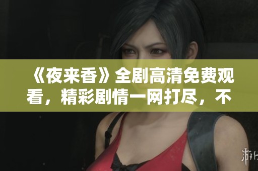 《夜来香》全剧高清免费观看，精彩剧情一网打尽，不容错过！