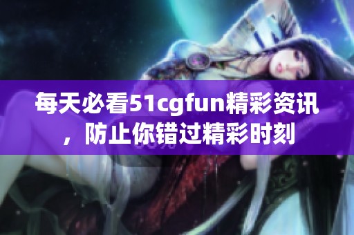 每天必看51cgfun精彩资讯，防止你错过精彩时刻