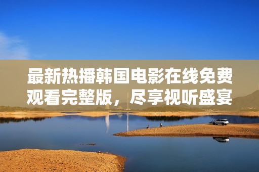 最新热播韩国电影在线免费观看完整版，尽享视听盛宴