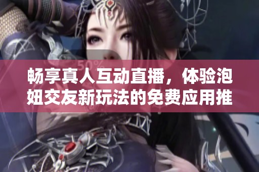 畅享真人互动直播，体验泡妞交友新玩法的免费应用推荐