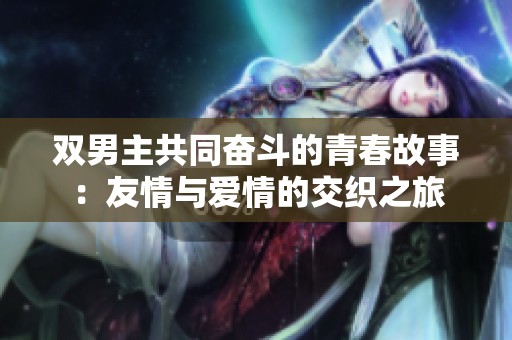 双男主共同奋斗的青春故事：友情与爱情的交织之旅