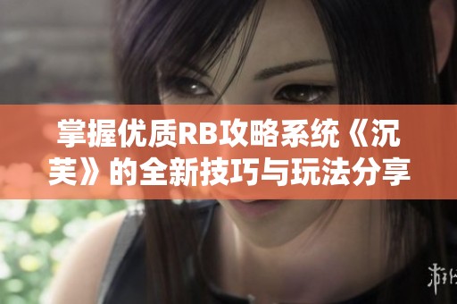 掌握优质RB攻略系统《沉芙》的全新技巧与玩法分享