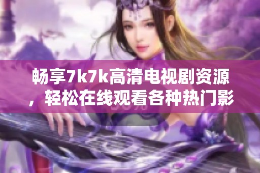 畅享7k7k高清电视剧资源，轻松在线观看各种热门影视作品