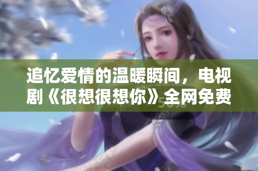追忆爱情的温暖瞬间，电视剧《很想很想你》全网免费观看指南