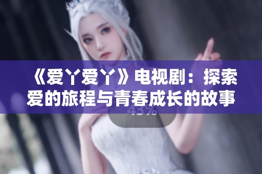 《爱丫爱丫》电视剧：探索爱的旅程与青春成长的故事