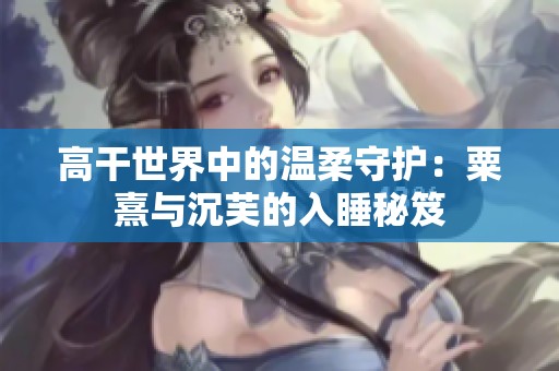 高干世界中的温柔守护：粟熹与沉芙的入睡秘笈