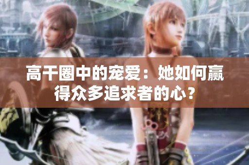 高干圈中的宠爱：她如何赢得众多追求者的心？