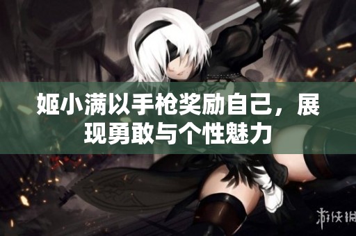 姬小满以手枪奖励自己，展现勇敢与个性魅力