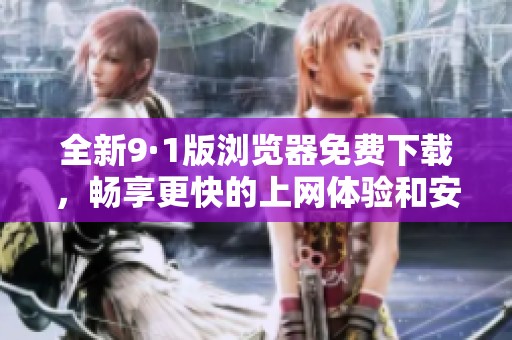 全新9·1版浏览器免费下载，畅享更快的上网体验和安全访问