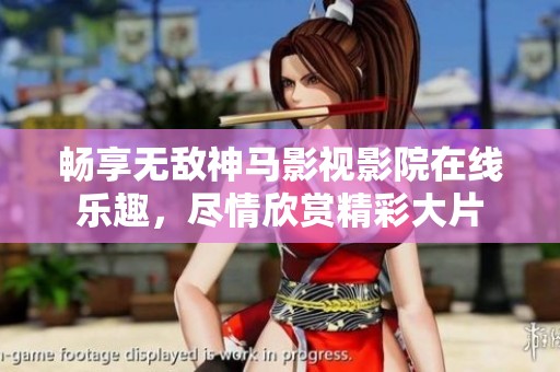 畅享无敌神马影视影院在线乐趣，尽情欣赏精彩大片