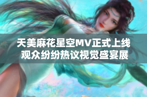 天美麻花星空MV正式上线 观众纷纷热议视觉盛宴展现人间奇观